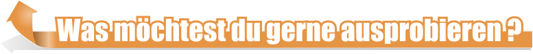 Was möchtest du gerne ausprobieren ?